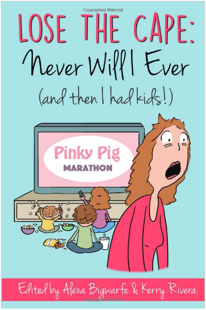 Cover of the book Lose the Cape, Never Will I Ever (and then I had kids!). Light blue background featuring an illustration of a mom in pink with her hair down, eyes wide, mouth agape, like WAH? like WTF! In shock. But also hinting misery. 2 distinct lines under the eyes implies BAGS under the eyes. Behind her is the back heads of 3 children sitting with their legs crossed watching a giant TV that says, "Pinky Pig Marathon" in pink and purple. The younger kid is throwing popcorn in the air. The front older kid is using the remote. The back kid is sitting quietly with a bag of chips spilled everywhere and a drink. The bottom is a pink box with text in blue, "Edited by Alexa Bigwarfe and Kerry Rivera."