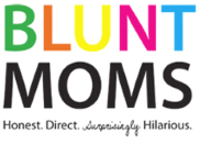 Blunt Moms Logo. Bright colorful Green B for Boss Ass Bitch. An Orange L for Lovers of Life. A bright yellow U for Underappreciated. A bold pink N for Nevermind. A sky blue T for Tipsy. BLUNT. That's not what those letters actually stand for. I totally made it up. But it vibes us. MOMS is all black. Font is sans serif. Tagline is Honest. Direct. Surprisingly (that's in a script) Hilarious.